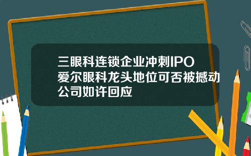 三眼科连锁企业冲刺IPO爱尔眼科龙头地位可否被撼动公司如许回应