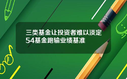 三类基金让投资者难以淡定54基金跑输业绩基准