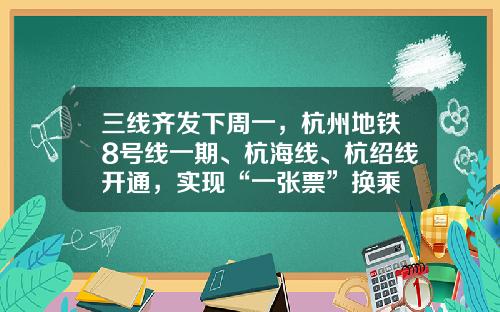 三线齐发下周一，杭州地铁8号线一期、杭海线、杭绍线开通，实现“一张票”换乘