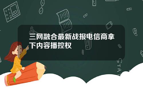 三网融合最新战报电信商拿下内容播控权