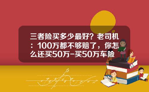 三者险买多少最好？老司机：100万都不够赔了，你怎么还买50万-买50万车险多少钱.