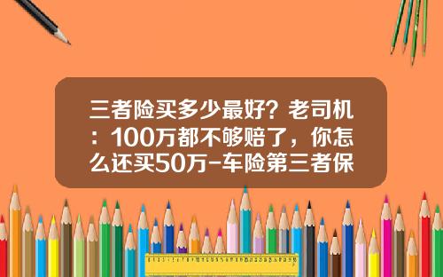 三者险买多少最好？老司机：100万都不够赔了，你怎么还买50万-车险第三者保费多少.