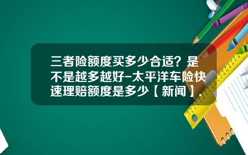 三者险额度买多少合适？是不是越多越好-太平洋车险快速理赔额度是多少【新闻】.