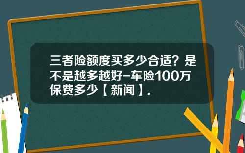 三者险额度买多少合适？是不是越多越好-车险100万保费多少【新闻】.