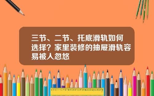 三节、二节、托底滑轨如何选择？家里装修的抽屉滑轨容易被人忽悠