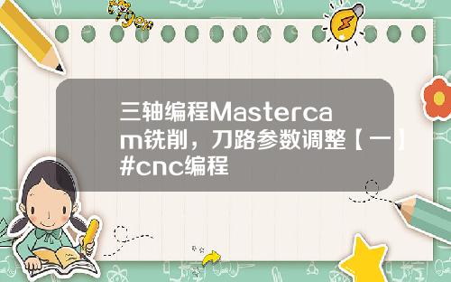 三轴编程Mastercam铣削，刀路参数调整【一】#cnc编程