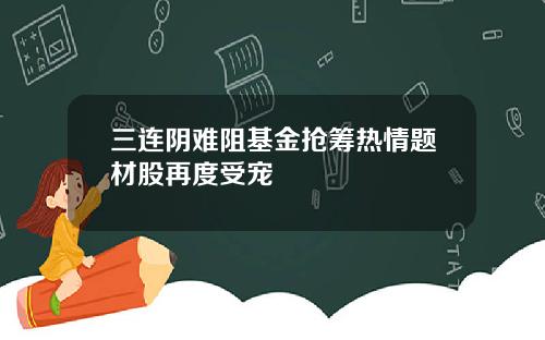 三连阴难阻基金抢筹热情题材股再度受宠