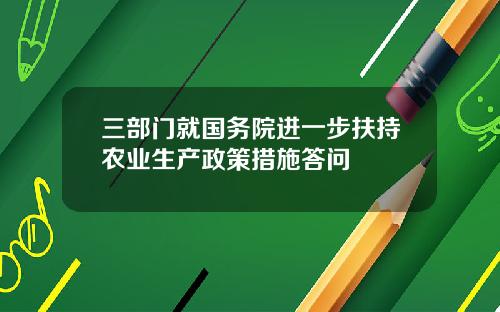 三部门就国务院进一步扶持农业生产政策措施答问