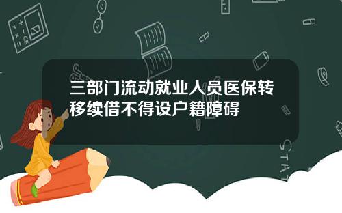 三部门流动就业人员医保转移续借不得设户籍障碍