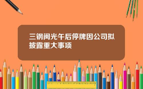 三钢闽光午后停牌因公司拟披露重大事项