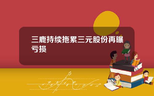 三鹿持续拖累三元股份再曝亏损