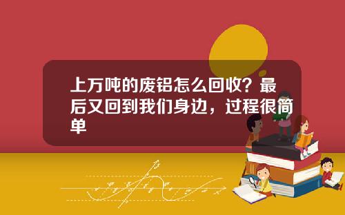 上万吨的废铝怎么回收？最后又回到我们身边，过程很简单
