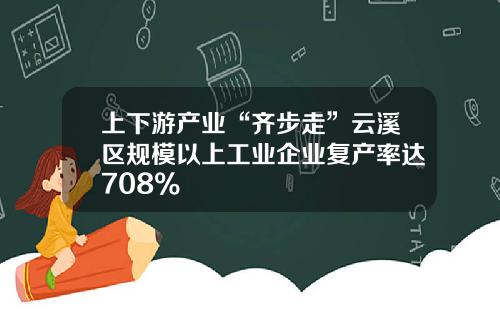 上下游产业“齐步走”云溪区规模以上工业企业复产率达708%