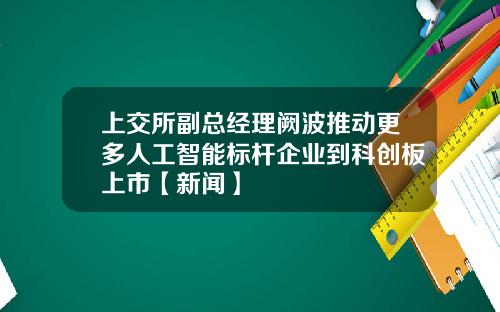 上交所副总经理阙波推动更多人工智能标杆企业到科创板上市【新闻】