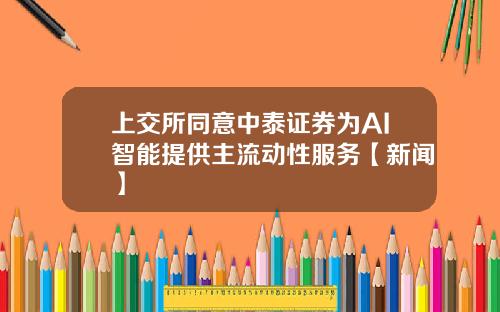 上交所同意中泰证券为AI智能提供主流动性服务【新闻】