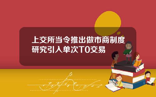 上交所当令推出做市商制度研究引入单次T0交易