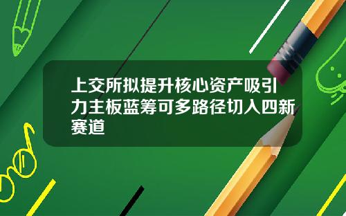 上交所拟提升核心资产吸引力主板蓝筹可多路径切入四新赛道