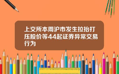上交所本周沪市发生拉抬打压股价等44起证券异常交易行为