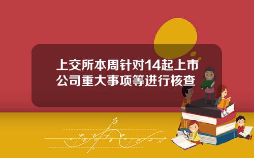 上交所本周针对14起上市公司重大事项等进行核查