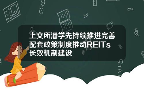 上交所潘学先持续推进完善配套政策制度推动REITs长效机制建设