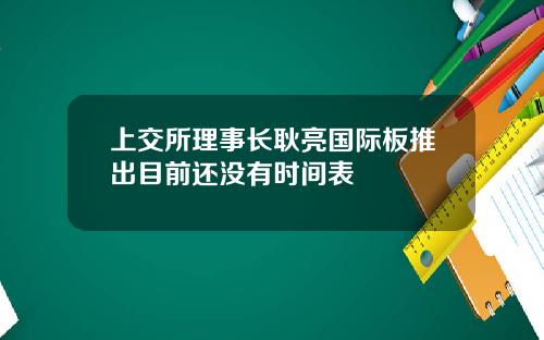 上交所理事长耿亮国际板推出目前还没有时间表