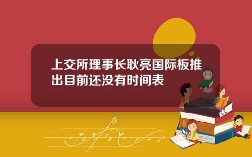 上交所理事长耿亮国际板推出目前还没有时间表