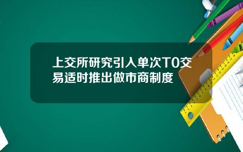 上交所研究引入单次T0交易适时推出做市商制度