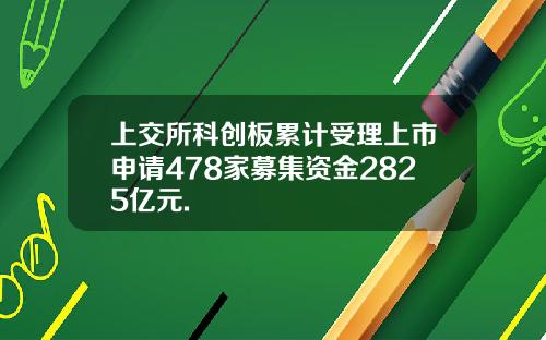 上交所科创板累计受理上市申请478家募集资金2825亿元.