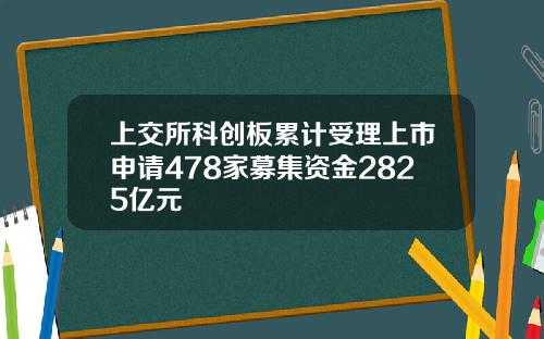 上交所科创板累计受理上市申请478家募集资金2825亿元