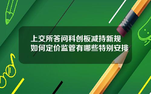 上交所答问科创板减持新规如何定价监管有哪些特别安排