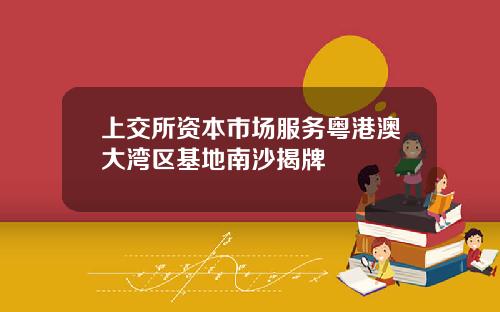 上交所资本市场服务粤港澳大湾区基地南沙揭牌