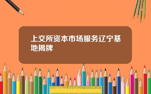 上交所资本市场服务辽宁基地揭牌