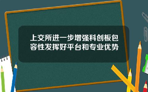 上交所进一步增强科创板包容性发挥好平台和专业优势