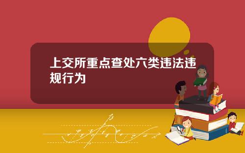 上交所重点查处六类违法违规行为