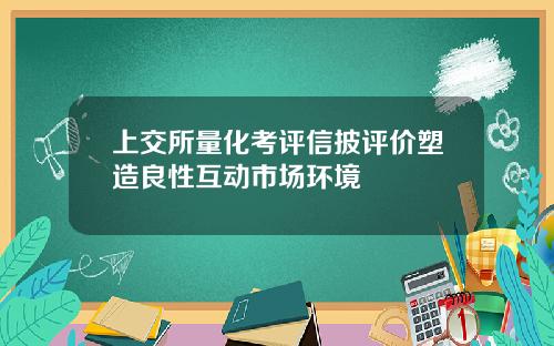 上交所量化考评信披评价塑造良性互动市场环境