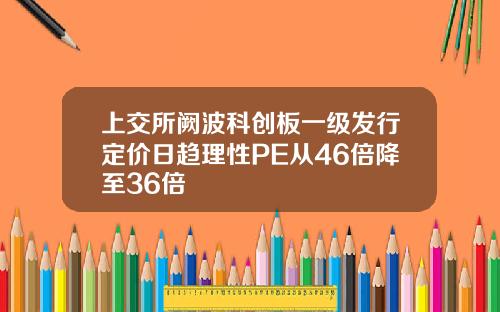 上交所阙波科创板一级发行定价日趋理性PE从46倍降至36倍