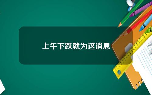 上午下跌就为这消息