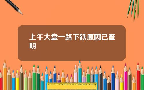 上午大盘一路下跌原因已查明