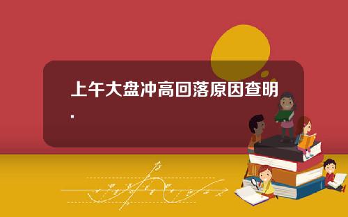 上午大盘冲高回落原因查明.