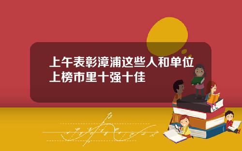 上午表彰漳浦这些人和单位上榜市里十强十佳