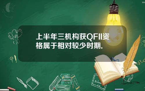 上半年三机构获QFII资格属于相对较少时期.