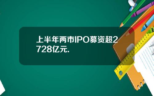 上半年两市IPO募资超2728亿元.