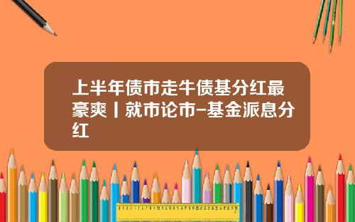 上半年债市走牛债基分红最豪爽丨就市论市-基金派息分红
