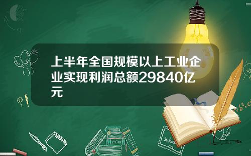 上半年全国规模以上工业企业实现利润总额29840亿元