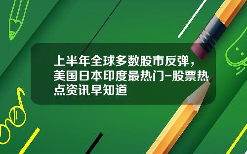 上半年全球多数股市反弹，美国日本印度最热门-股票热点资讯早知道