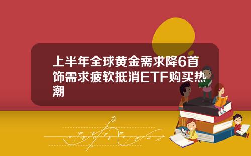 上半年全球黄金需求降6首饰需求疲软抵消ETF购买热潮