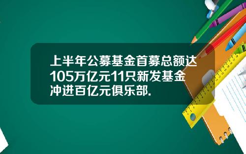 上半年公募基金首募总额达105万亿元11只新发基金冲进百亿元俱乐部.