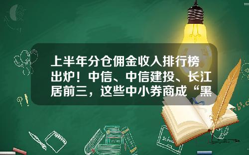 上半年分仓佣金收入排行榜出炉！中信、中信建投、长江居前三，这些中小券商成“黑马”-各大证券公司佣金