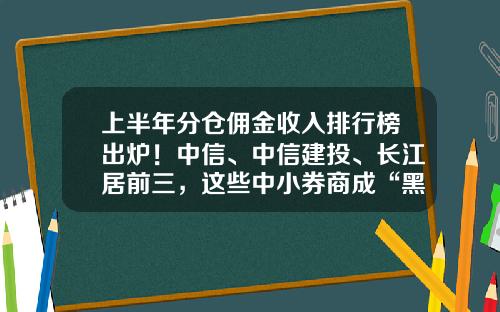 上半年分仓佣金收入排行榜出炉！中信、中信建投、长江居前三，这些中小券商成“黑马”-宏源证券佣金多少