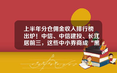 上半年分仓佣金收入排行榜出炉！中信、中信建投、长江居前三，这些中小券商成“黑马”-平安证券公司佣金是多少钱